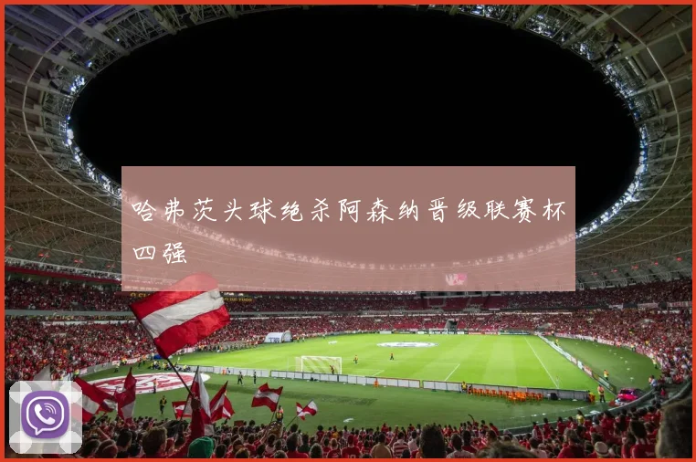 哈弗茨头球绝杀阿森纳晋级联赛杯四强