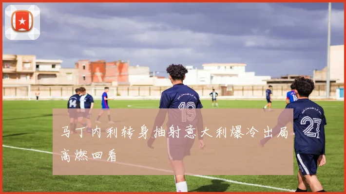 马丁内利转身抽射意大利爆冷出局高燃回看