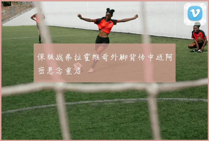 保级战弗拉霍维奇外脚背传中迈阿密悬念重启