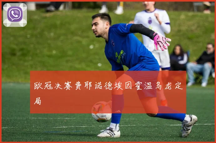 欧冠决赛费耶诺德埃因霍温乌龙定局