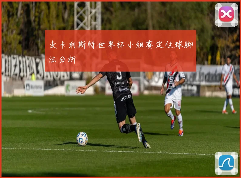麦卡利斯特世界杯小组赛定位球脚法分析