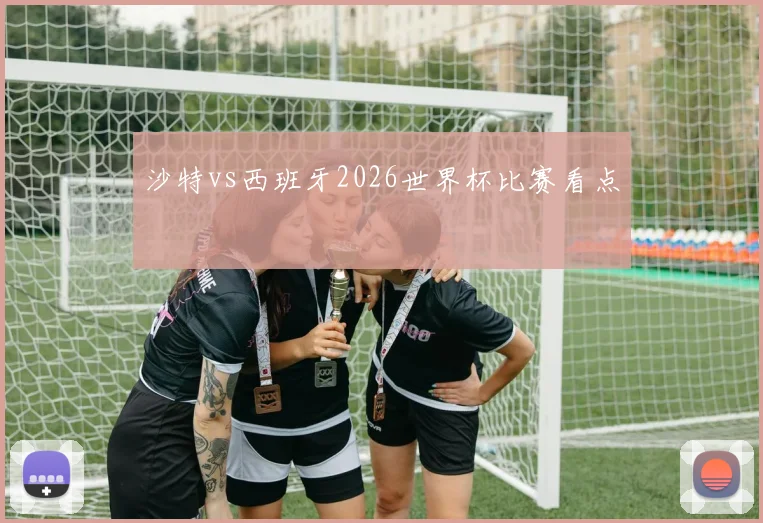 沙特vs西班牙2026世界杯比赛看点
