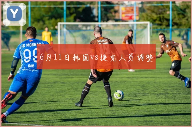 6月11日韩国vs捷克人员调整