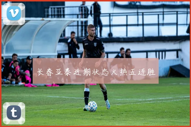 长春亚泰近期状态火热五连胜