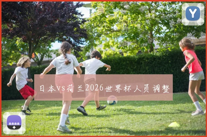 日本vs荷兰2026世界杯人员调整