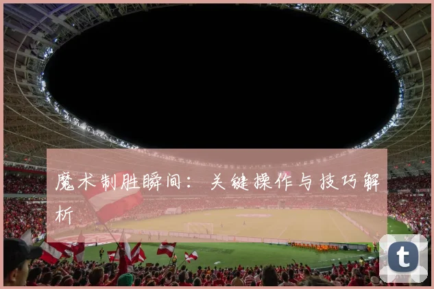 魔术制胜瞬间：关键操作与技巧解析