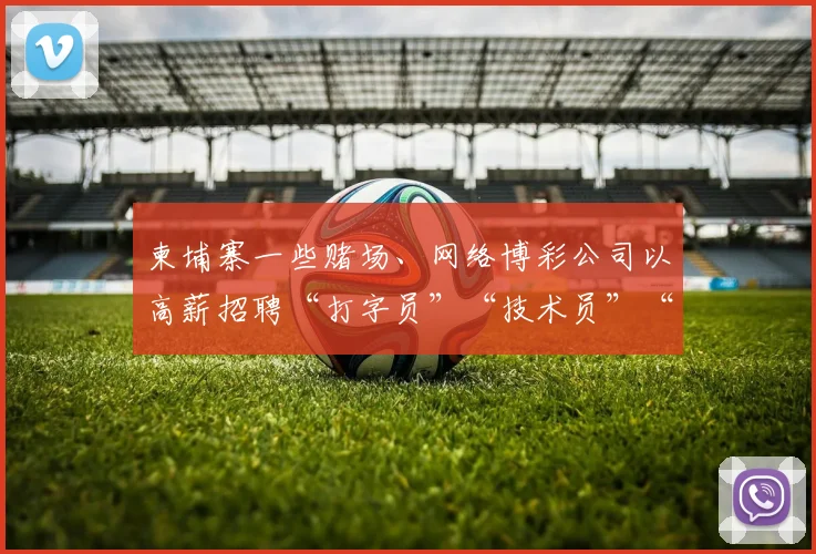 柬埔寨一些赌场、网络博彩公司以高薪招聘“打字员”“技术员”“网络客服”等名义从国内招工