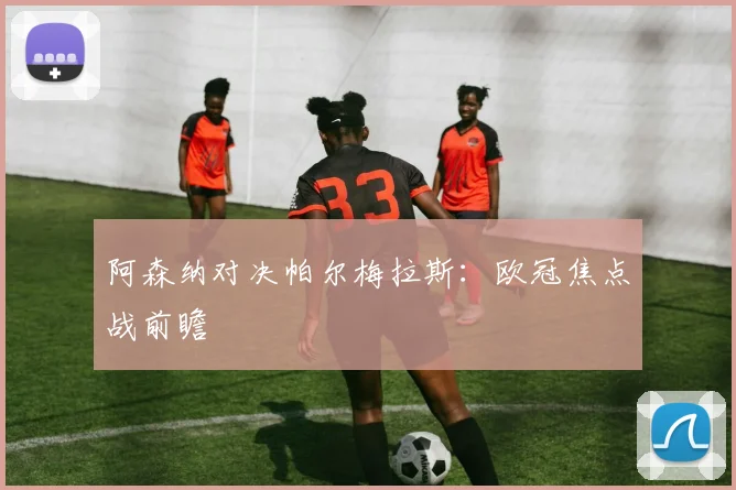 阿森纳对决帕尔梅拉斯：欧冠焦点战前瞻