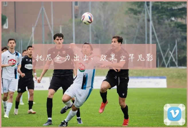 托尼全力出击，效果立竿见影