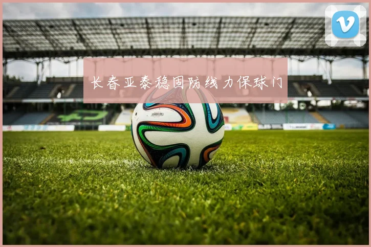 长春亚泰稳固防线力保球门