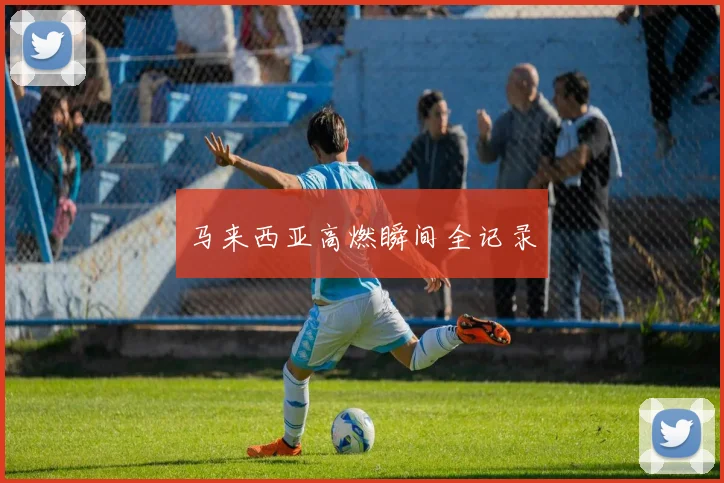 马来西亚高燃瞬间全记录