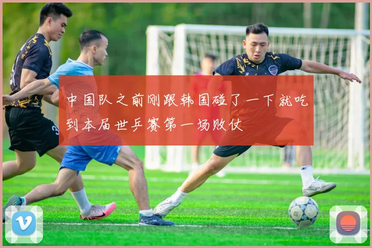 中国队之前刚跟韩国碰了一下就吃到本届世乒赛第一场败仗