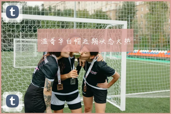温哥华白帽近期状态火热