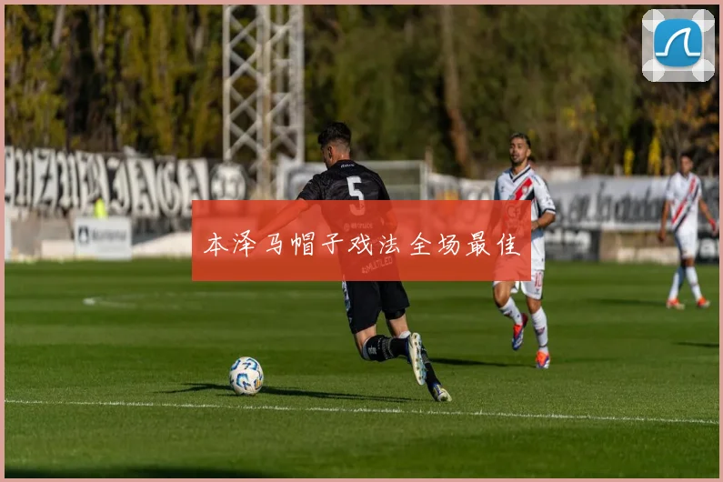 本泽马帽子戏法全场最佳