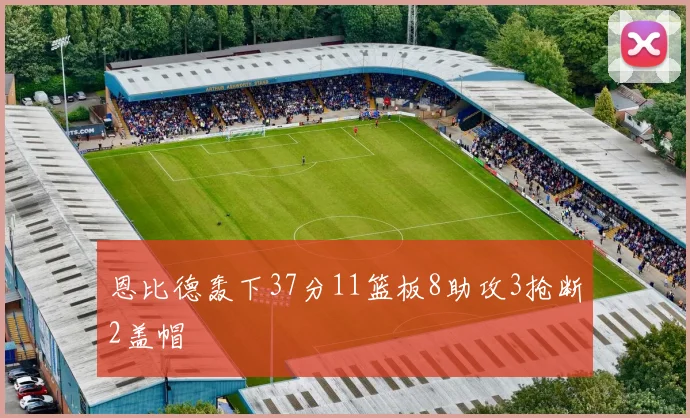 恩比德轰下37分11篮板8助攻3抢断2盖帽
