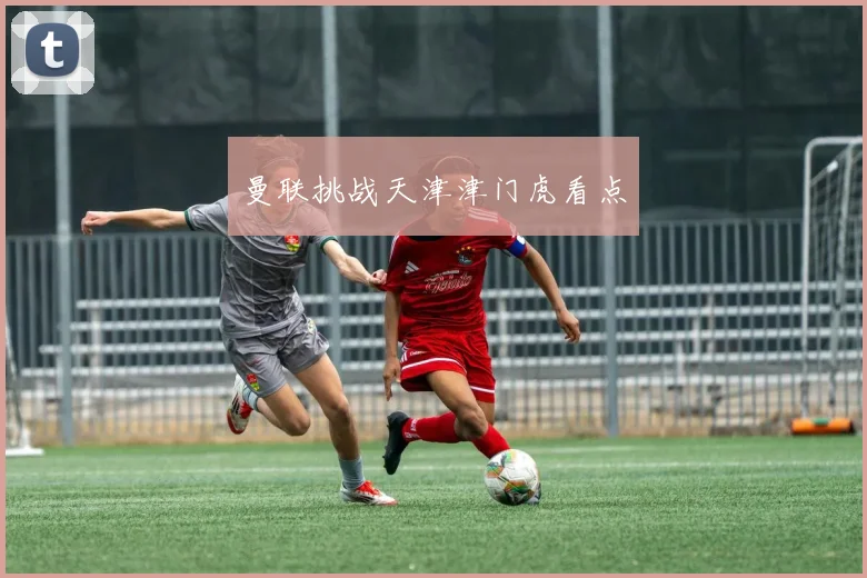 曼联挑战天津津门虎看点