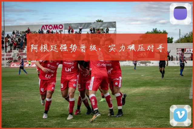 阿根廷强势晋级，实力碾压对手