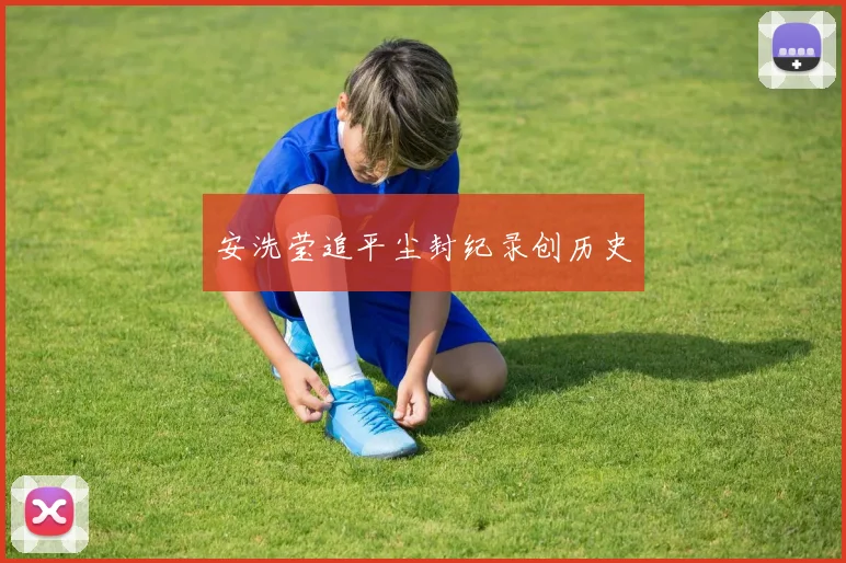 安洗莹追平尘封纪录创历史