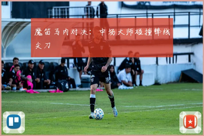 魔笛马内对决：中场大师碰撞锋线尖刀