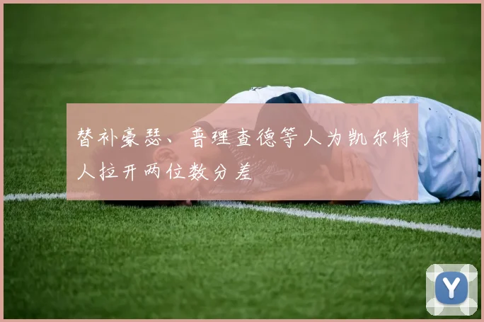 替补豪瑟、普理查德等人为凯尔特人拉开两位数分差