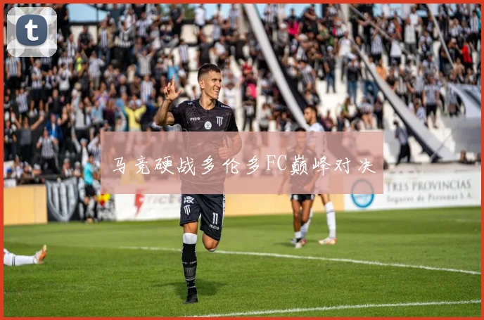 马竞硬战多伦多FC巅峰对决