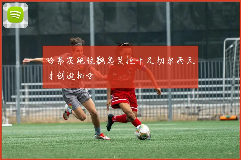 哈弗茨跑位飘忽灵性十足切尔西天才创造机会
