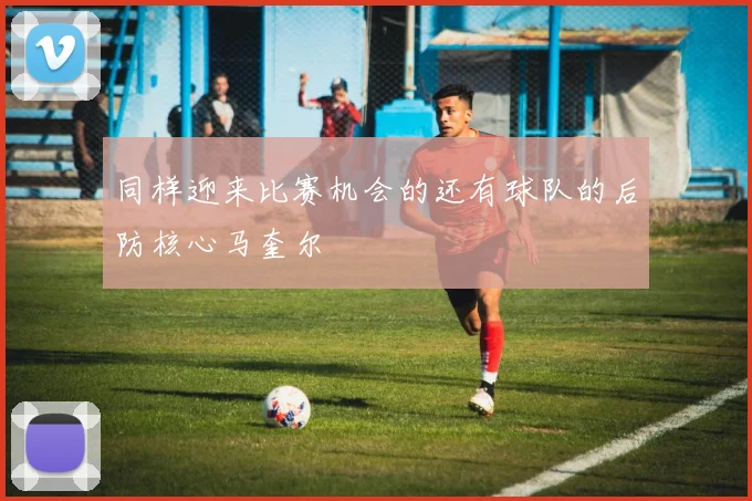 同样迎来比赛机会的还有球队的后防核心马奎尔