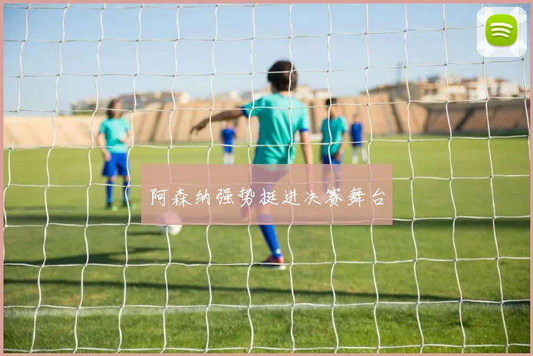 阿森纳强势挺进决赛舞台