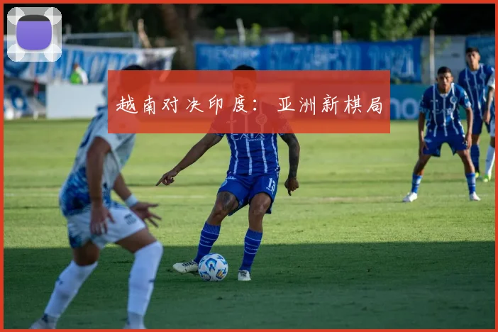 越南对决印度：亚洲新棋局