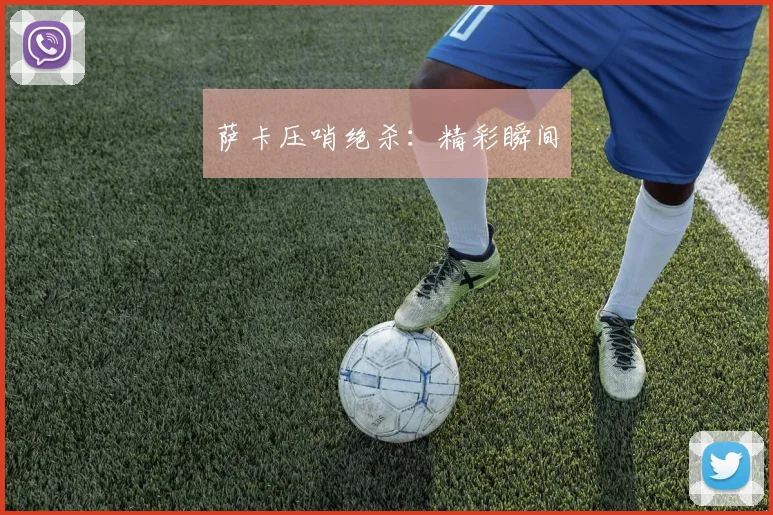 萨卡压哨绝杀：精彩瞬间