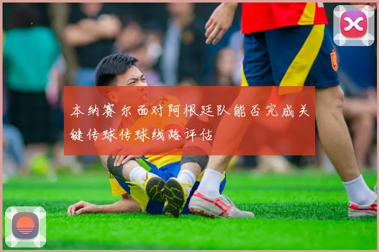 本纳赛尔面对阿根廷队能否完成关键传球传球线路评估