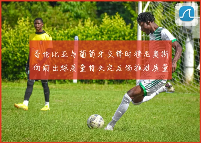 哥伦比亚与葡萄牙交锋时穆尼奥斯向前出球质量将决定后场推进质量