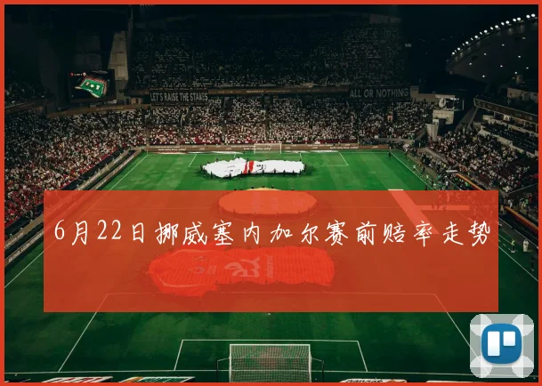 6月22日挪威塞内加尔赛前赔率走势