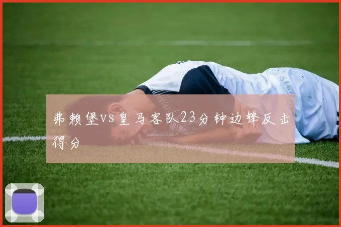 弗赖堡vs皇马客队23分钟边锋反击得分