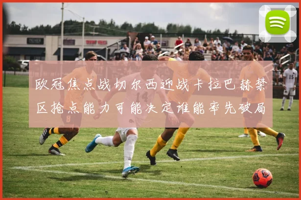 欧冠焦点战切尔西迎战卡拉巴赫禁区抢点能力可能决定谁能率先破局