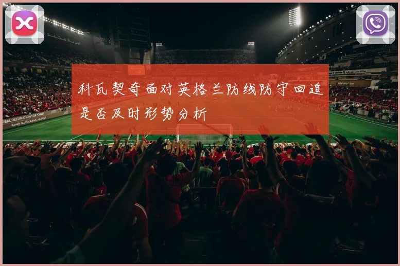 科瓦契奇面对英格兰防线防守回追是否及时形势分析