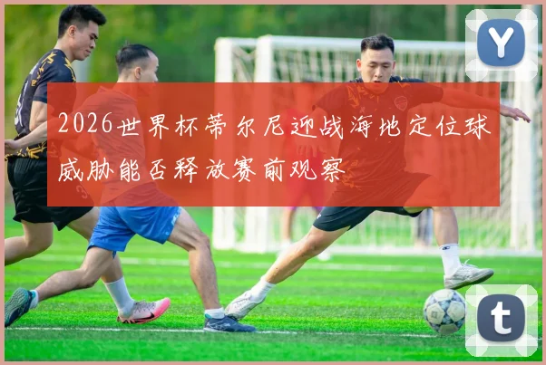 2026世界杯蒂尔尼迎战海地定位球威胁能否释放赛前观察