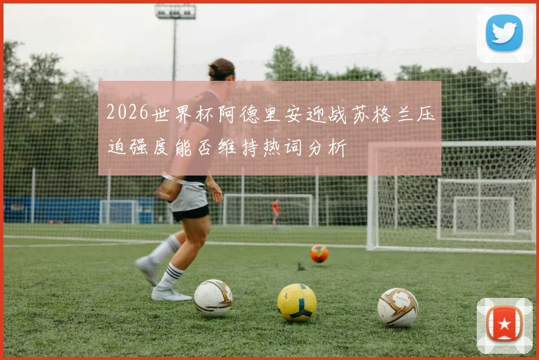 2026世界杯阿德里安迎战苏格兰压迫强度能否维持热词分析
