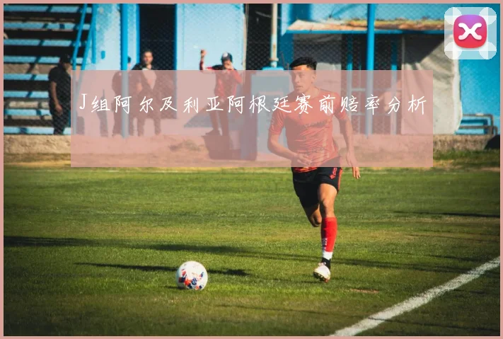 J组阿尔及利亚阿根廷赛前赔率分析