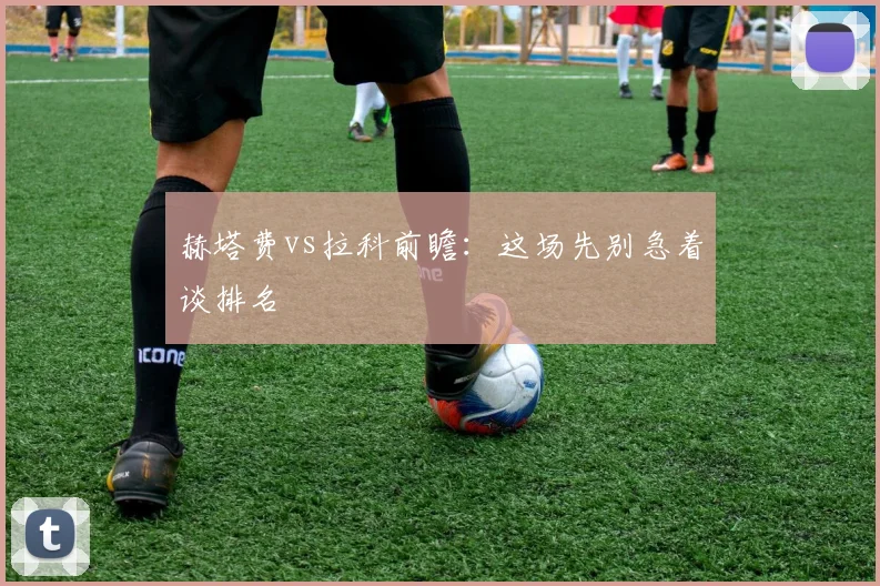 赫塔费vs拉科前瞻:这场先别急着谈排名