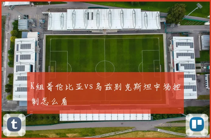 K组哥伦比亚vs乌兹别克斯坦中场控制怎么看