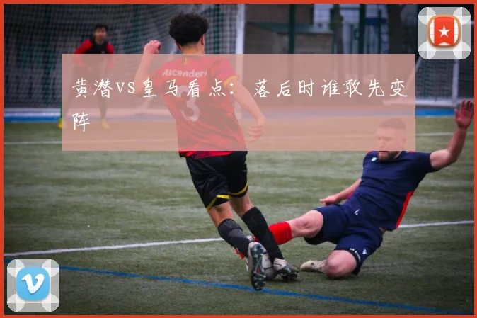 黄潜vs皇马看点:落后时谁敢先变阵