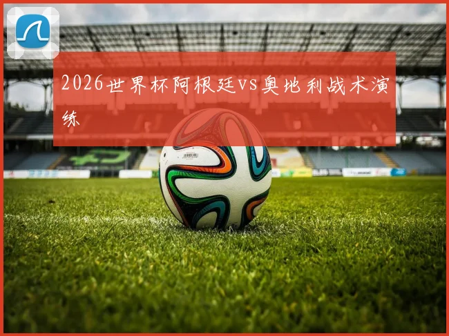 2026世界杯阿根廷vs奥地利战术演练