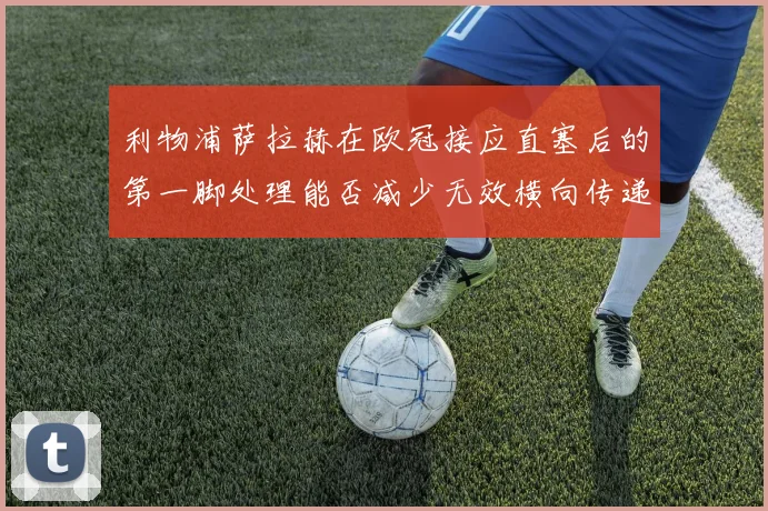 利物浦萨拉赫在欧冠接应直塞后的第一脚处理能否减少无效横向传递