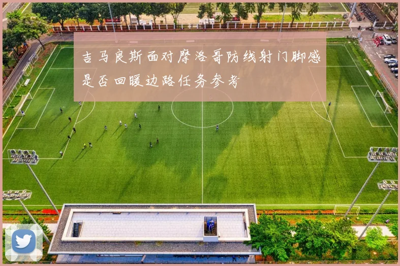 吉马良斯面对摩洛哥防线射门脚感是否回暖边路任务参考