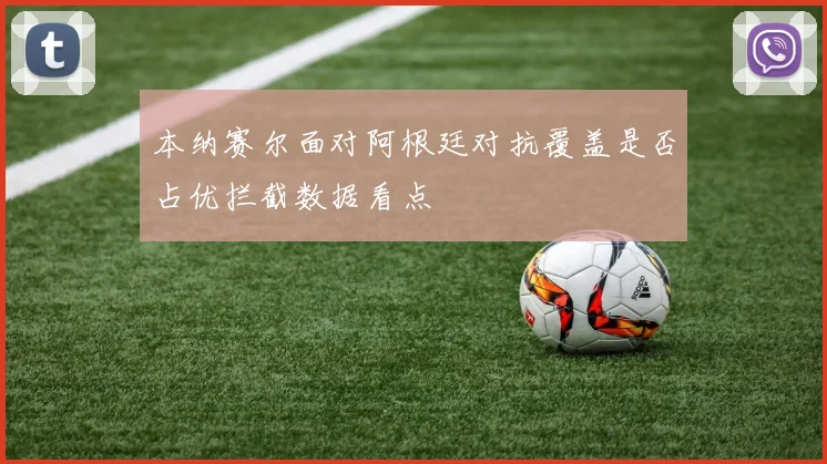 本纳赛尔面对阿根廷对抗覆盖是否占优拦截数据看点