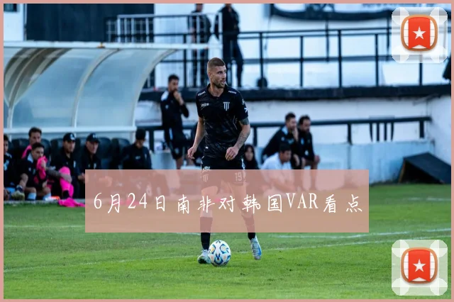 6月24日南非对韩国VAR看点