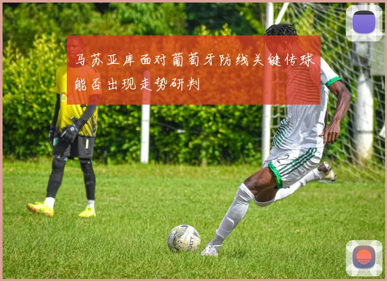 马苏亚库面对葡萄牙防线关键传球能否出现走势研判