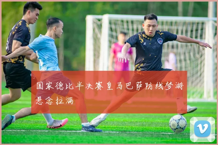 国家德比半决赛皇马巴萨防线梦游悬念拉满