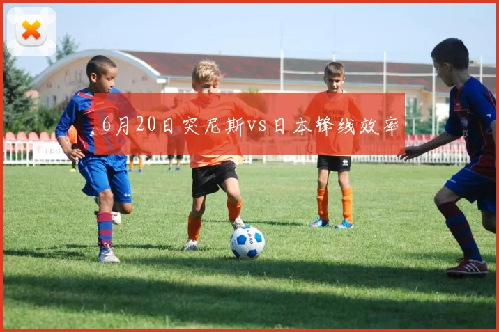 6月20日突尼斯vs日本锋线效率